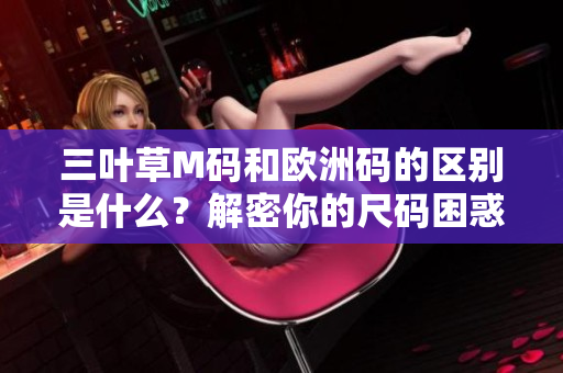 三叶草M码和欧洲码的区别是什么？解密你的尺码困惑