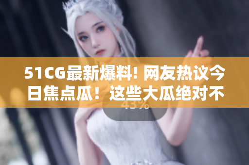 51CG最新爆料! 网友热议今日焦点瓜！这些大瓜绝对不能错过!【限时精选】