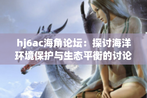 hj6ac海角论坛：探讨海洋环境保护与生态平衡的讨论平台