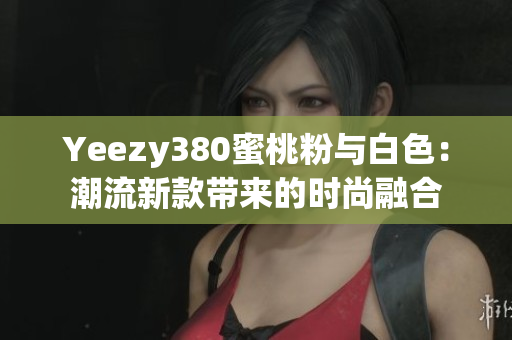 Yeezy380蜜桃粉与白色：潮流新款带来的时尚融合