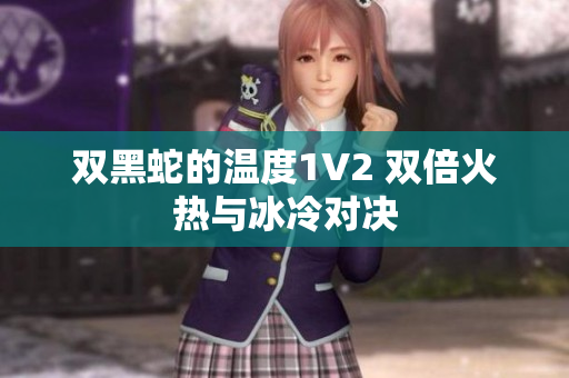 双黑蛇的温度1V2 双倍火热与冰冷对决