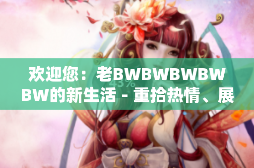 欢迎您：老BWBWBWBWBW的新生活 - 重拾热情、展望未来