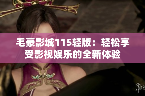 毛豪影城115轻版：轻松享受影视娱乐的全新体验