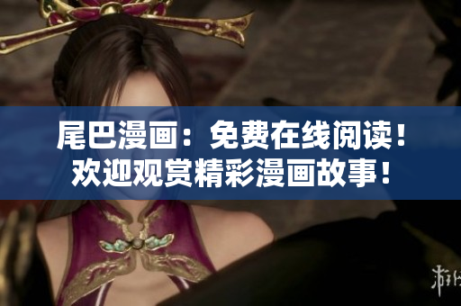 尾巴漫画：免费在线阅读！欢迎观赏精彩漫画故事！