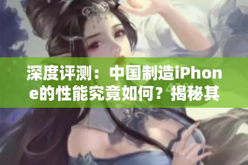 深度评测：中国制造iPhone的性能究竟如何？揭秘其表现与竞争对手的差距