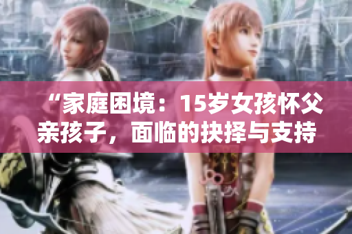 “家庭困境：15岁女孩怀父亲孩子，面临的抉择与支持途径”