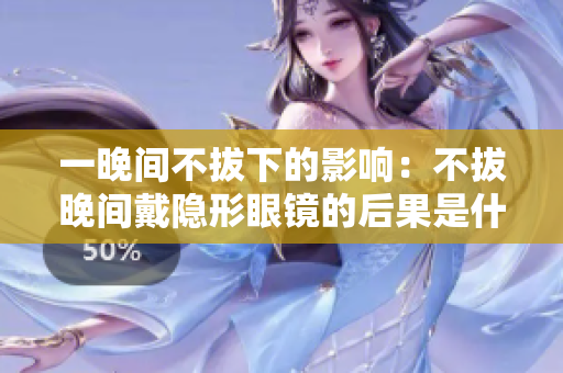 一晚间不拔下的影响：不拔晚间戴隐形眼镜的后果是什么？