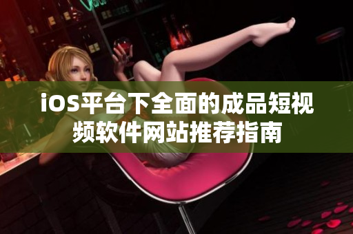 iOS平台下全面的成品短视频软件网站推荐指南