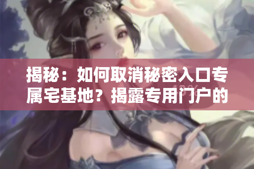 揭秘：如何取消秘密入口专属宅基地？揭露专用门户的解除策略