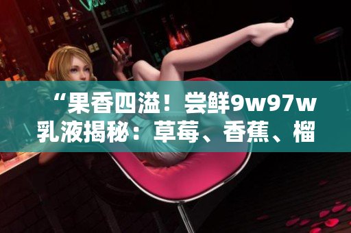 “果香四溢！尝鲜9w97w乳液揭秘：草莓、香蕉、榴莲齐上阵”