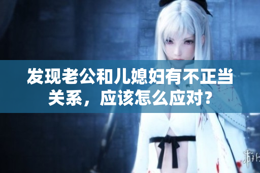 发现老公和儿媳妇有不正当关系，应该怎么应对？
