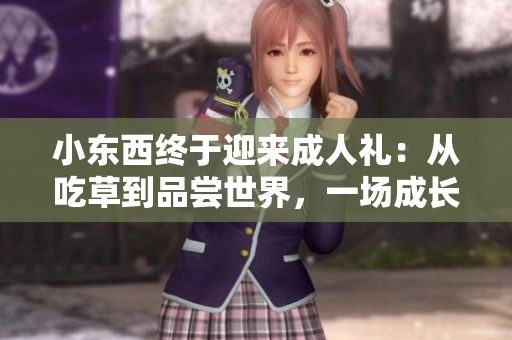 小东西终于迎来成人礼：从吃草到品尝世界，一场成长的味蕾盛宴