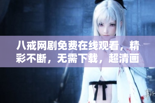 八戒网剧免费在线观看，精彩不断，无需下载，超清画质！