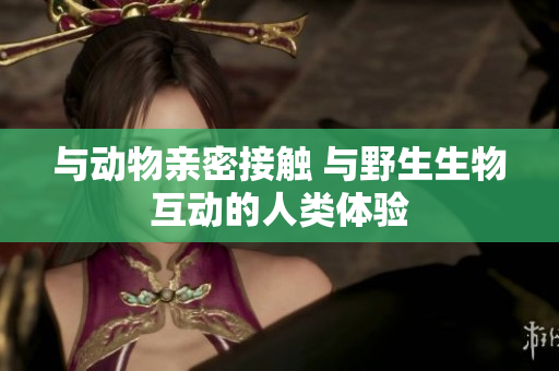 与动物亲密接触 与野生生物互动的人类体验