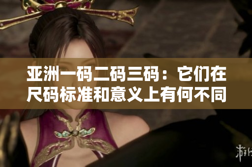 亚洲一码二码三码：它们在尺码标准和意义上有何不同？