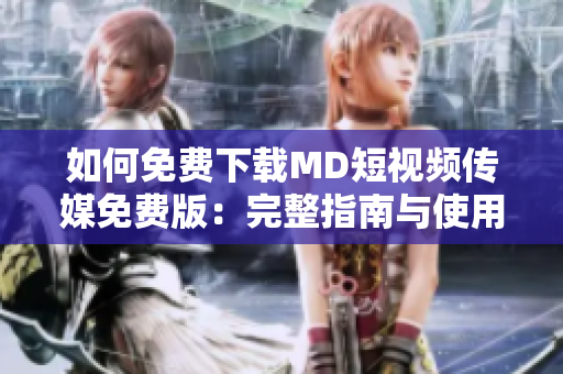 如何免费下载MD短视频传媒免费版：完整指南与使用技巧