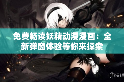 免费畅读妖精动漫漫画：全新弹窗体验等你来探索
