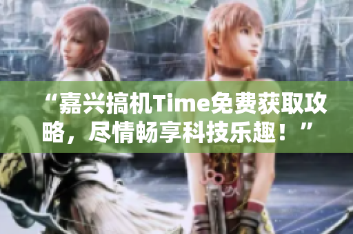 “嘉兴搞机Time免费获取攻略，尽情畅享科技乐趣！”