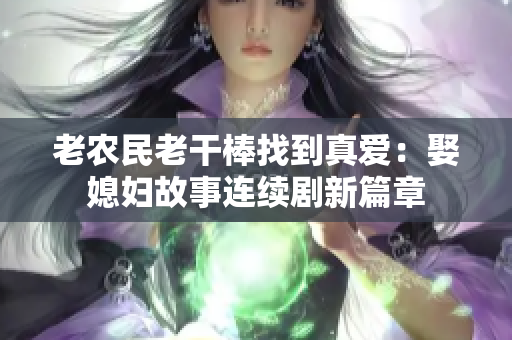 老农民老干棒找到真爱：娶媳妇故事连续剧新篇章