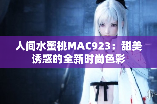 人间水蜜桃MAC923：甜美诱惑的全新时尚色彩