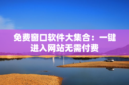 免费窗口软件大集合：一键进入网站无需付费