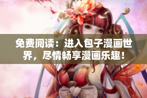 免费阅读：进入包子漫画世界，尽情畅享漫画乐趣！