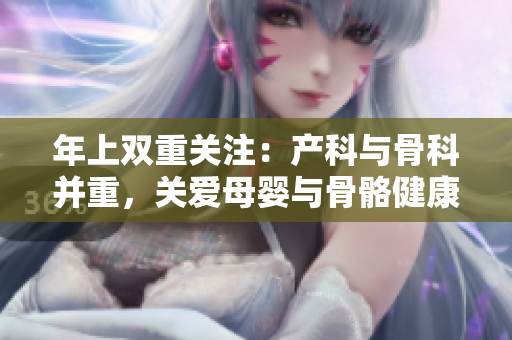 年上双重关注：产科与骨科并重，关爱母婴与骨骼健康