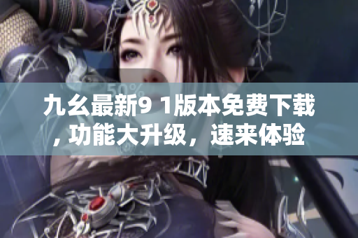 九幺最新9 1版本免费下载, 功能大升级，速来体验
