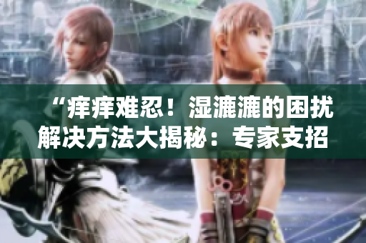 “痒痒难忍！湿漉漉的困扰解决方法大揭秘：专家支招缓解不适！”