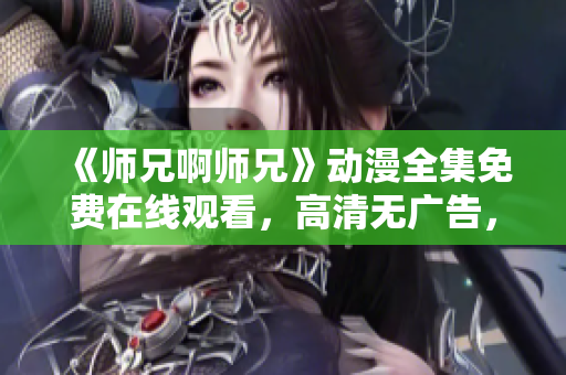 《师兄啊师兄》动漫全集免费在线观看，高清无广告，精彩不容错过