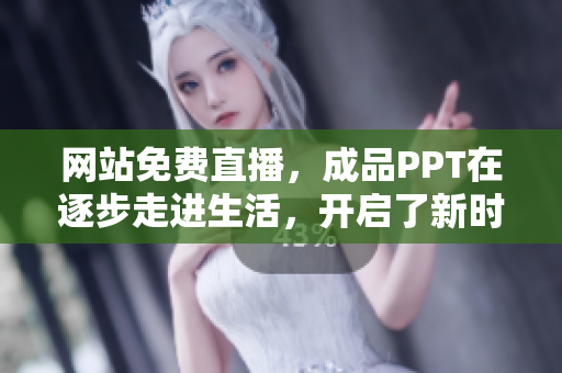 网站免费直播，成品PPT在逐步走进生活，开启了新时代的创新应用