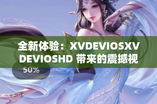 全新体验：XVDEVIOSXVDEVIOSHD 带来的震撼视听之旅