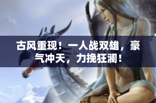 古风重现！一人战双雄，豪气冲天，力挽狂澜！