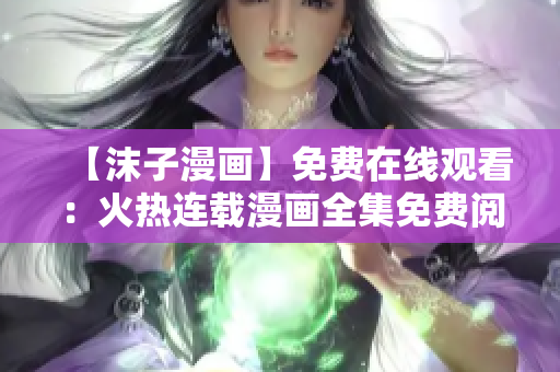 【沫子漫画】免费在线观看：火热连载漫画全集免费阅读