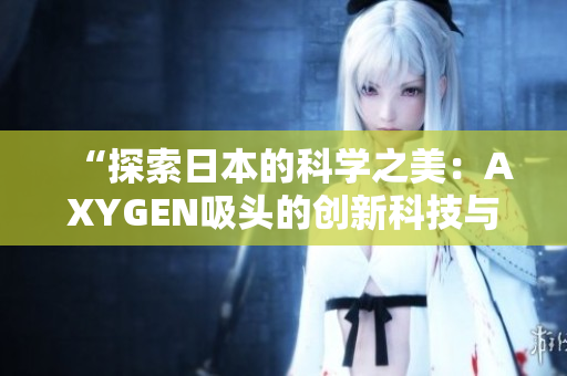 “探索日本的科学之美：AXYGEN吸头的创新科技与精湛工艺”
