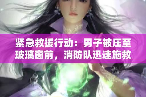 紧急救援行动：男子被压至玻璃窗前，消防队迅速施救避免坠落事故