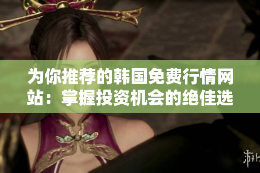 为你推荐的韩国免费行情网站：掌握投资机会的绝佳选择