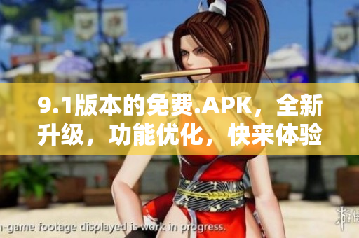 9.1版本的免费.APK，全新升级，功能优化，快来体验吧
