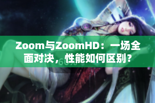 Zoom与ZoomHD：一场全面对决，性能如何区别？