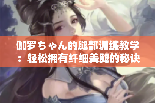 伽罗ちゃん的腿部训练教学：轻松拥有纤细美腿的秘诀