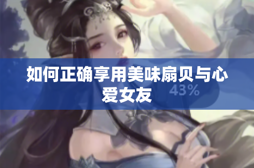如何正确享用美味扇贝与心爱女友