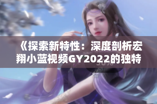 《探索新特性：深度剖析宏翔小蓝视频GY2022的独特之处》