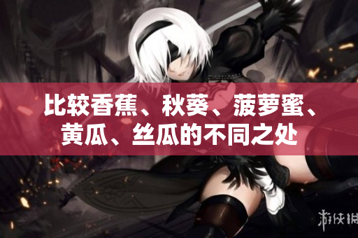 比较香蕉、秋葵、菠萝蜜、黄瓜、丝瓜的不同之处