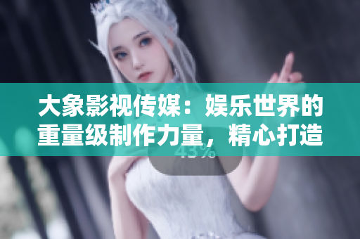大象影视传媒：娱乐世界的重量级制作力量，精心打造令人惊叹的视听盛宴