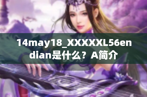 14may18_XXXXXL56endian是什么？A简介
