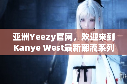 亚洲Yeezy官网，欢迎来到Kanye West最新潮流系列