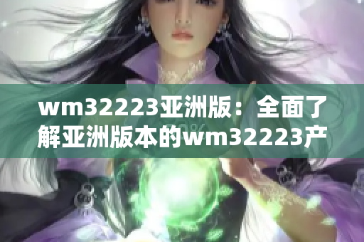 wm32223亚洲版：全面了解亚洲版本的wm32223产品