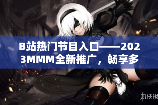 B站热门节目入口——2023MMM全新推广，畅享多姿多彩的内容体验！