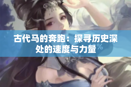 古代马的奔跑：探寻历史深处的速度与力量