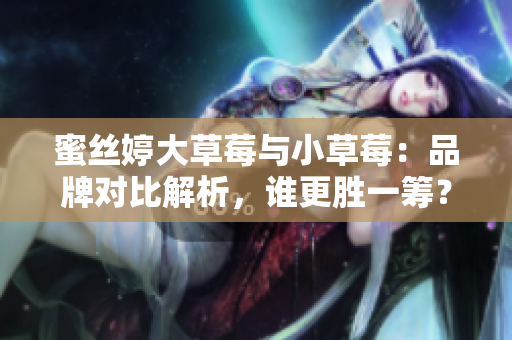 蜜丝婷大草莓与小草莓：品牌对比解析，谁更胜一筹？
